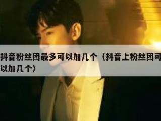 抖音粉丝团最多可以加几个（抖音上粉丝团可以加几个）