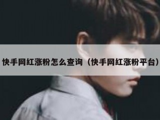 快手网红涨粉怎么查询（快手网红涨粉平台）