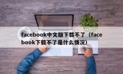 facebook中文版下载不了（facebook下载不了是什么情况）