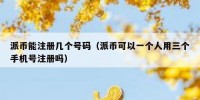 派币能注册几个号码（派币可以一个人用三个手机号注册吗）