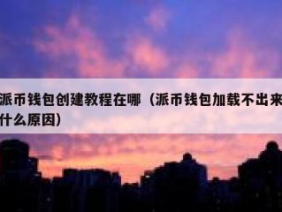 派币钱包创建教程在哪（派币钱包加载不出来什么原因）