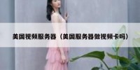美国视频服务器（美国服务器做视频卡吗）