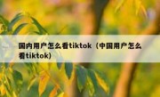 国内用户怎么看tiktok（中国用户怎么看tiktok）
