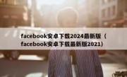facebook安卓下载2024最新版（facebook安卓下载最新版2021）