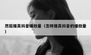 然后提高抖音播放量（怎样提高抖音的播放量）