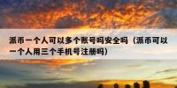 派币一个人可以多个账号吗安全吗（派币可以一个人用三个手机号注册吗）