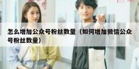 怎么增加公众号粉丝数量（如何增加微信公众号粉丝数量）