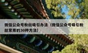 微信公众号粉丝吸引办法（微信公众号吸引粉丝常用的30种方法）