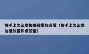 快手上怎么增加播放量和点赞（快手上怎么增加播放量和点赞量）