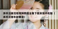 派币注册流程视频教程全集下载安装手机版（派币注册年龄要求）