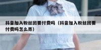 抖音加入粉丝团要付费吗（抖音加入粉丝团要付费吗怎么弄）