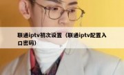 联通iptv初次设置（联通iptv配置入口密码）