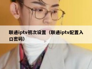 联通iptv初次设置（联通iptv配置入口密码）