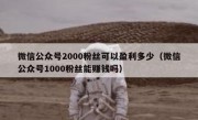 微信公众号2000粉丝可以盈利多少（微信公众号1000粉丝能赚钱吗）