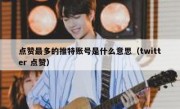 点赞最多的推特账号是什么意思（twitter 点赞）