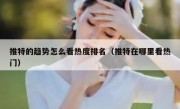 推特的趋势怎么看热度排名（推特在哪里看热门）