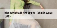 派币如何认证账号登录手机（派币怎么kyc认证）