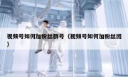视频号如何加粉丝群号（视频号如何加粉丝团）