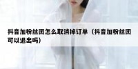 抖音加粉丝团怎么取消掉订单（抖音加粉丝团可以退出吗）