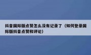 抖音国际版点赞怎么没有记录了（如何登录国际版抖音点赞和评论）