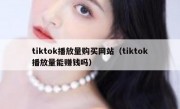 tiktok播放量购买网站（tiktok播放量能赚钱吗）