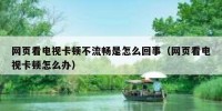 网页看电视卡顿不流畅是怎么回事（网页看电视卡顿怎么办）