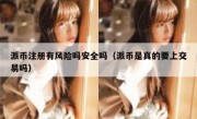 派币注册有风险吗安全吗（派币是真的要上交易吗）