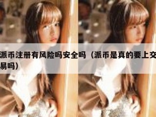派币注册有风险吗安全吗（派币是真的要上交易吗）