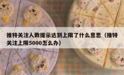 推特关注人数提示达到上限了什么意思（推特关注上限5000怎么办）