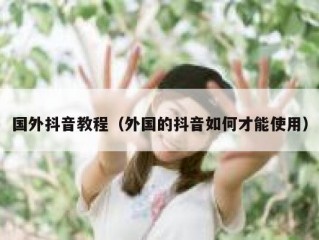 国外抖音教程（外国的抖音如何才能使用）