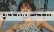 抖音加粉成本多少合适（抖音粉加加软件多少钱）