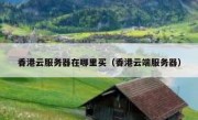 香港云服务器在哪里买（香港云端服务器）