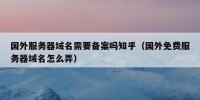 国外服务器域名需要备案吗知乎（国外免费服务器域名怎么弄）