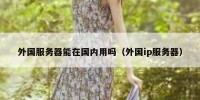 外国服务器能在国内用吗（外国ip服务器）