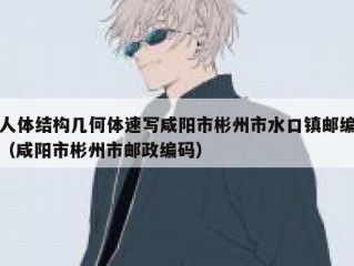 人体结构几何体速写咸阳市彬州市水口镇邮编（咸阳市彬州市邮政编码）