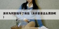 派币为何登陆不了微信（派币登录这么费劲呢）