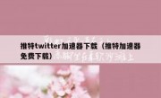 推特twitter加速器下载（推特加速器免费下载）