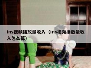 ins视频播放量收入（ins视频播放量收入怎么算）