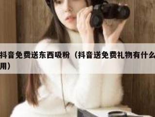 抖音免费送东西吸粉（抖音送免费礼物有什么用）