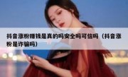 抖音涨粉赚钱是真的吗安全吗可信吗（抖音涨粉是诈骗吗）
