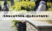 怎样加公众号为好友（怎么用公众号加好友）