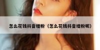 怎么花钱抖音增粉（怎么花钱抖音增粉呢）