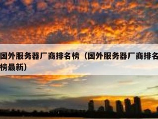 国外服务器厂商排名榜（国外服务器厂商排名榜最新）