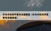 华为手机如何看电池健康度（华为手机如何查看电池健康度）