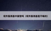 境外服务器中国管吗（境外服务器是干嘛的）