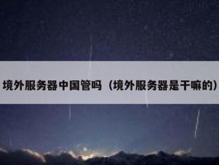 境外服务器中国管吗（境外服务器是干嘛的）