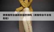 使用推特会被政府监控到吗（用推特会不会有危险）
