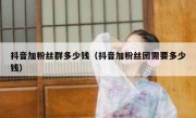 抖音加粉丝群多少钱（抖音加粉丝团需要多少钱）