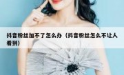 抖音粉丝加不了怎么办（抖音粉丝怎么不让人看到）