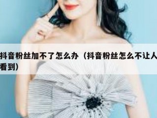 抖音粉丝加不了怎么办（抖音粉丝怎么不让人看到）